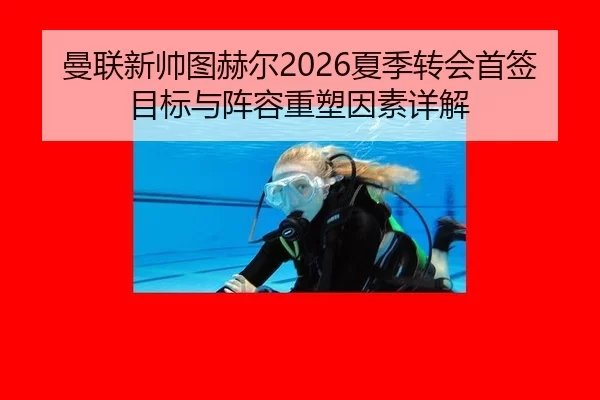 曼联新帅图赫尔2026夏季转会首签目标与阵容重塑因素详解