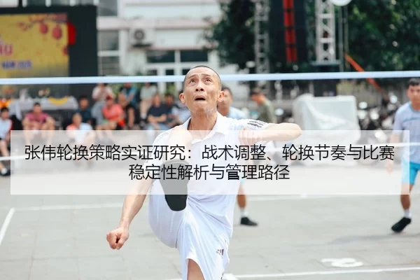 张伟轮换策略实证研究：战术调整、轮换节奏与比赛稳定性解析与管理路径