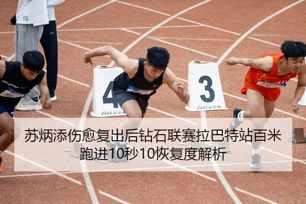 苏炳添伤愈复出后钻石联赛拉巴特站百米跑进10秒10恢复度解析
