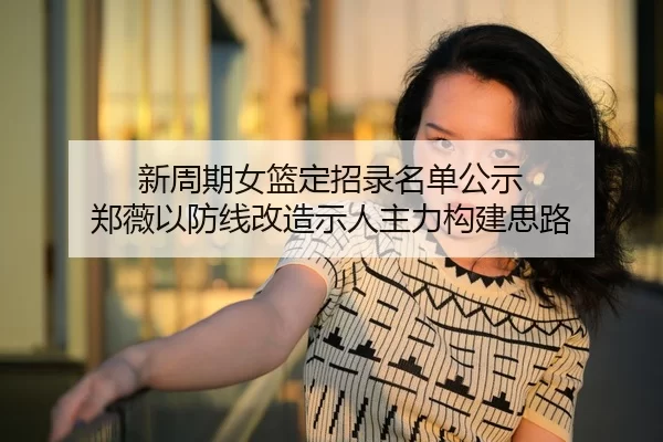 新周期女篮定招录名单公示 郑薇以防线改造示人主力构建思路